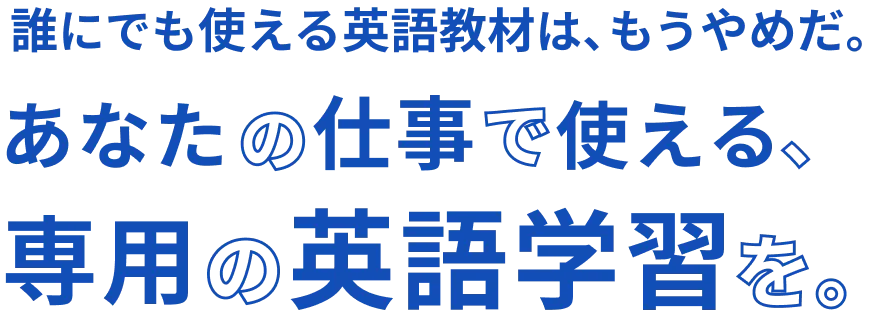 誰にでも使える英語教材は、もうやめだ。あなたの仕事で使える、専用の英語学習を。